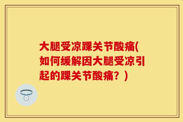 大腿受凉踝关节酸痛(如何缓解因大腿受凉引起的踝关节酸痛？)