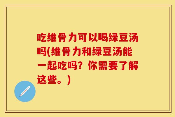 吃维骨力可以喝绿豆汤吗(维骨力和绿豆汤能一起吃吗？你需要了解这些。)