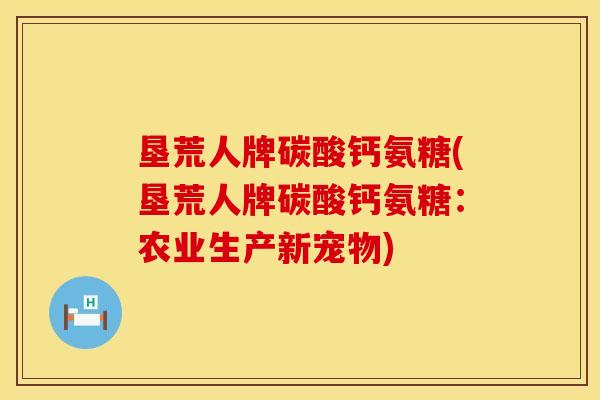 垦荒人牌碳酸钙氨糖(垦荒人牌碳酸钙氨糖：农业生产新宠物)