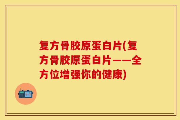 复方骨胶原蛋白片(复方骨胶原蛋白片——全方位增强你的健康)