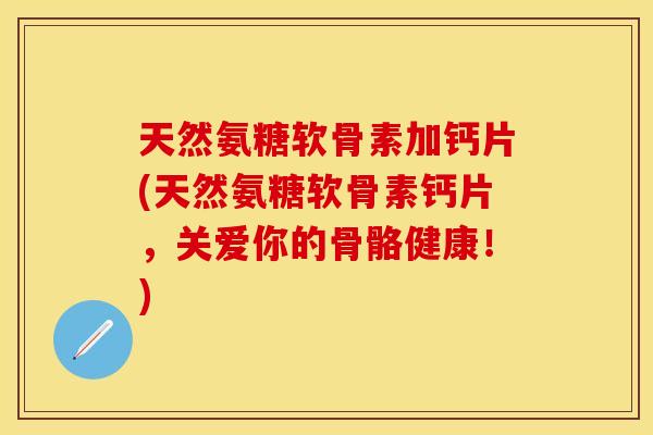 天然氨糖软骨素加钙片(天然氨糖软骨素钙片，关爱你的骨骼健康！)