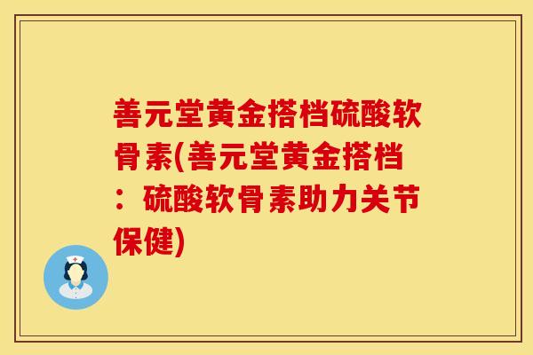 善元堂黄金搭档硫酸软骨素(善元堂黄金搭档：硫酸软骨素助力关节保健)
