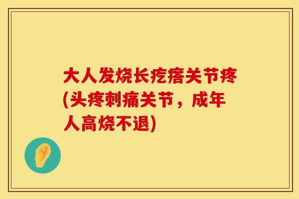 大人发烧长疙瘩关节疼(头疼刺痛关节,成年人高烧不退) 大人发烧长疙瘩关节疼(头疼刺痛关节,成年人高烧不退)