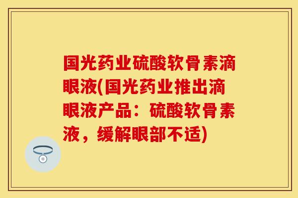国光药业硫酸软骨素滴眼液(国光药业推出滴眼液产品：硫酸软骨素液，缓解眼部不适)