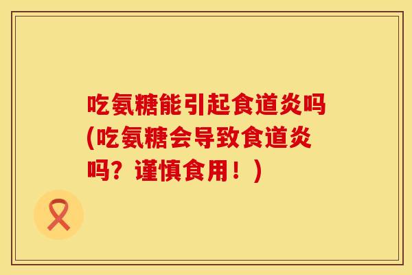 吃氨糖能引起食道炎吗(吃氨糖会导致食道炎吗？谨慎食用！)