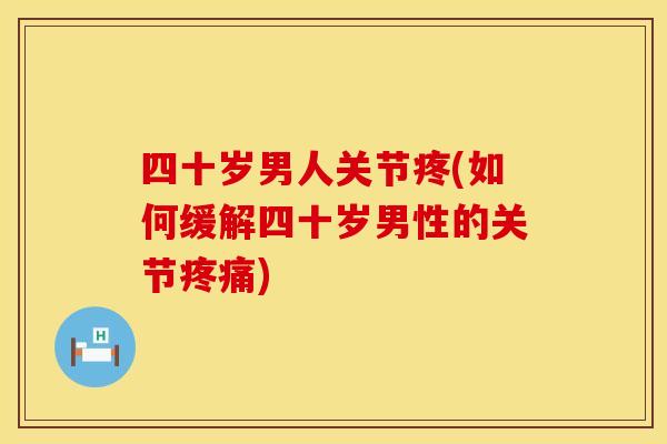 四十岁男人关节疼(如何缓解四十岁男性的关节疼痛)