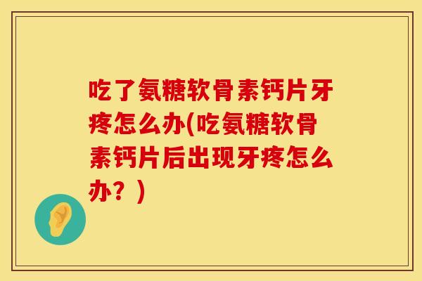 吃了氨糖软骨素钙片牙疼怎么办(吃氨糖软骨素钙片后出现牙疼怎么办？)