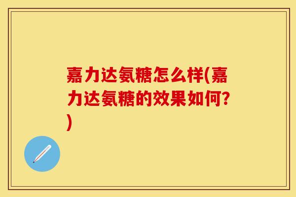 嘉力达氨糖怎么样(嘉力达氨糖的效果如何？)
