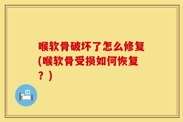 喉软骨破坏了怎么修复(喉软骨受损如何恢复？)