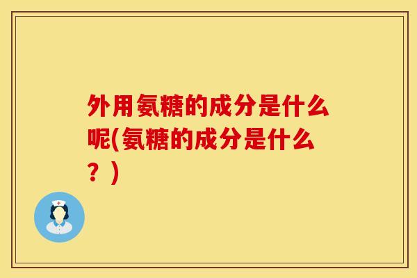外用氨糖的成分是什么呢(氨糖的成分是什么？)
