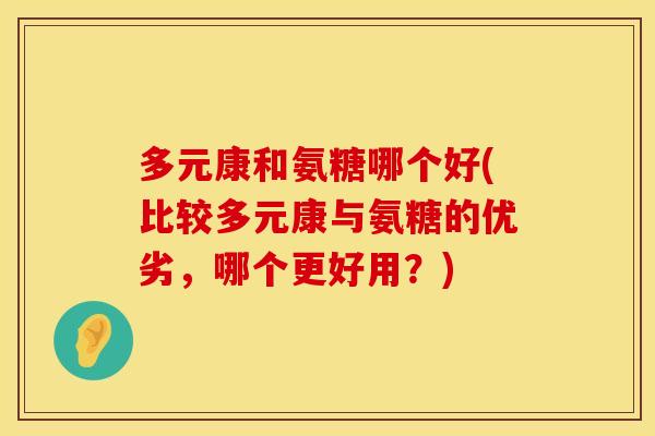 多元康和氨糖哪个好(比较多元康与氨糖的优劣，哪个更好用？)