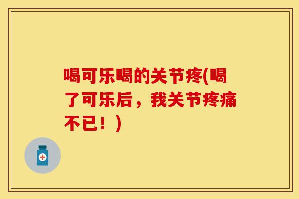 喝可乐喝的关节疼(喝了可乐后,我关节疼痛不已!)