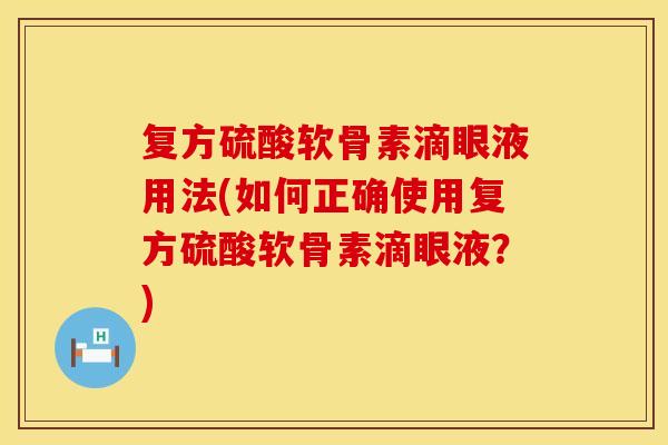 复方硫酸软骨素滴眼液用法(如何正确使用复方硫酸软骨素滴眼液？)