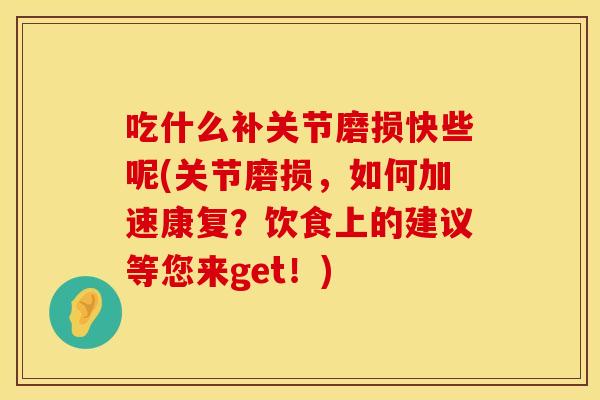 吃什么补关节磨损快些呢(关节磨损，如何加速康复？饮食上的建议等您来get！)