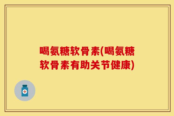 喝氨糖软骨素(喝氨糖软骨素有助关节健康)