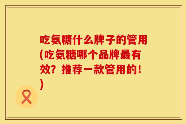 吃氨糖什么牌子的管用(吃氨糖哪个品牌最有效？推荐一款管用的！)