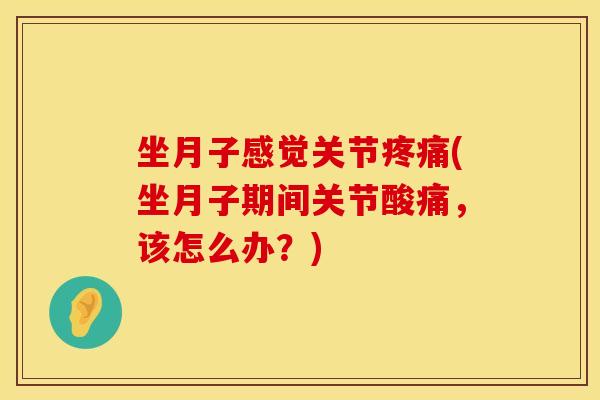 坐月子感觉关节疼痛(坐月子期间关节酸痛，该怎么办？)