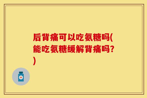 后背痛可以吃氨糖吗(能吃氨糖缓解背痛吗？)