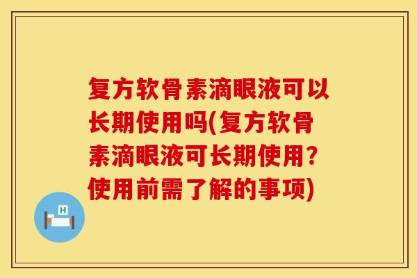 复方软骨素滴眼液可以长期使用吗(复方软骨素滴眼液可长期使用？使用前需了解的事项)