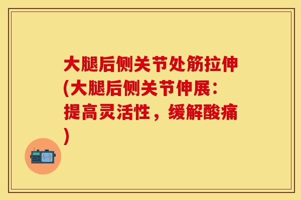 大腿后侧关节处筋拉伸(大腿后侧关节伸展：提高灵活性，缓解酸痛)
