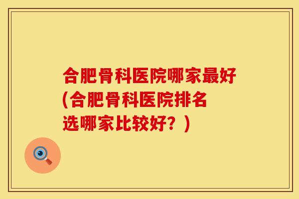 合肥骨科医院哪家最好(合肥骨科医院排名 选哪家比较好？)