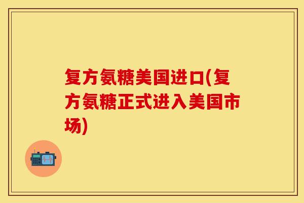 复方氨糖美国进口(复方氨糖正式进入美国市场)