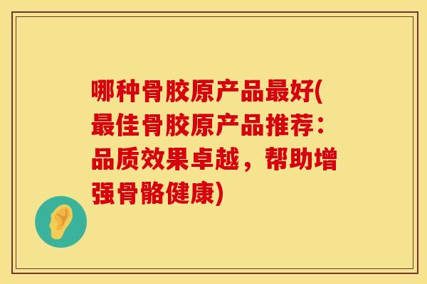 哪种骨胶原产品最好(最佳骨胶原产品推荐：品质效果卓越，帮助增强骨骼健康)