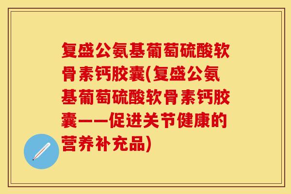 复盛公氨基葡萄硫酸软骨素钙胶囊(复盛公氨基葡萄硫酸软骨素钙胶囊——促进关节健康的营养补充品)