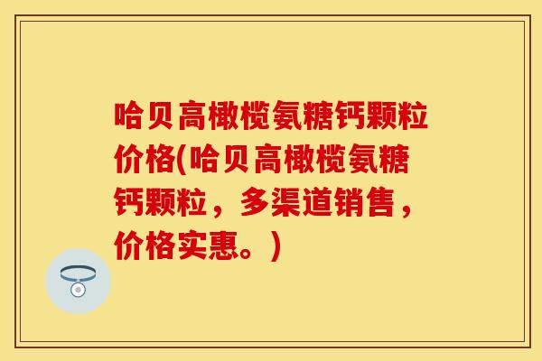 哈贝高橄榄氨糖钙颗粒价格(哈贝高橄榄氨糖钙颗粒，多渠道销售，价格实惠。)