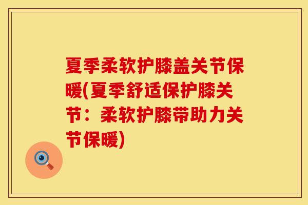 夏季柔软护膝盖关节保暖(夏季舒适保护膝关节：柔软护膝带助力关节保暖)