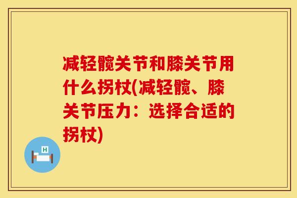 减轻髋关节和膝关节用什么拐杖(减轻髋、膝关节压力：选择合适的拐杖)