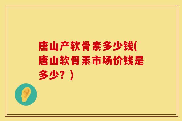 唐山产软骨素多少钱(唐山软骨素市场价钱是多少？)