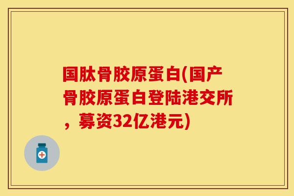 国肽骨胶原蛋白(国产骨胶原蛋白登陆港交所，募资32亿港元)