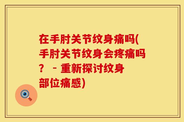 在手肘关节纹身痛吗(手肘关节纹身会疼痛吗？ - 重新探讨纹身部位痛感)