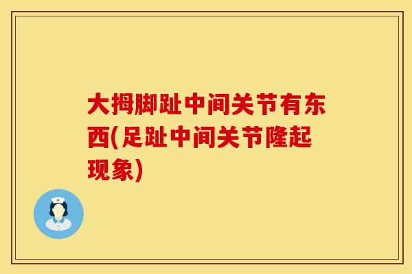 大拇脚趾中间关节有东西(足趾中间关节隆起现象)