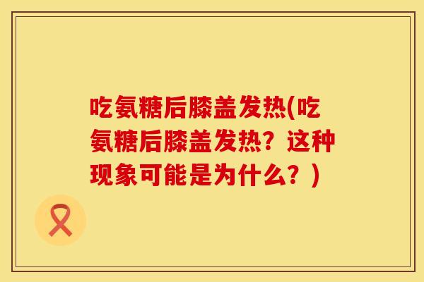 吃氨糖后膝盖发热(吃氨糖后膝盖发热？这种现象可能是为什么？)