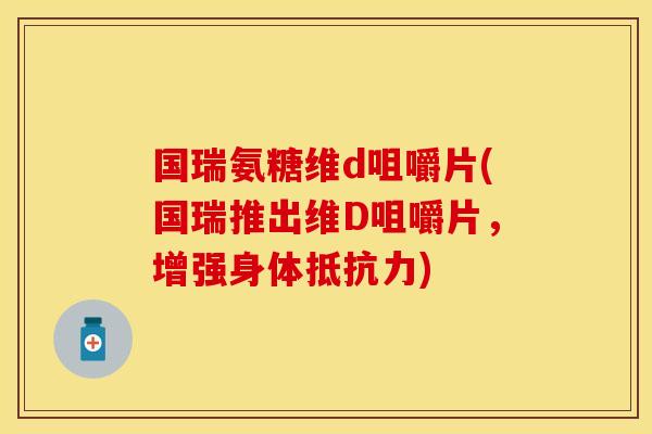 国瑞氨糖维d咀嚼片(国瑞推出维D咀嚼片，增强身体抵抗力)