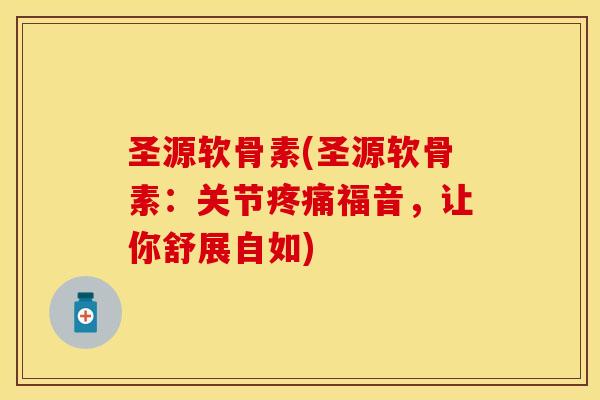 圣源软骨素(圣源软骨素：关节疼痛福音，让你舒展自如)