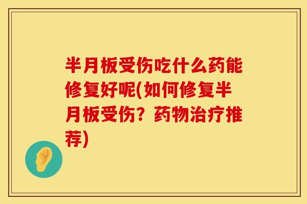 半月板受伤吃什么药能修复好呢(如何修复半月板受伤？药物治疗推荐)