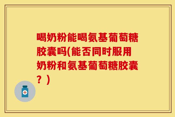 喝奶粉能喝氨基葡萄糖胶囊吗(能否同时服用奶粉和氨基葡萄糖胶囊？)