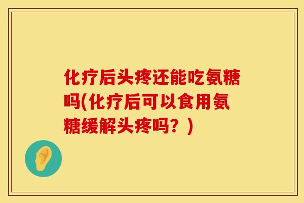 化疗后头疼还能吃氨糖吗(化疗后可以食用氨糖缓解头疼吗？)