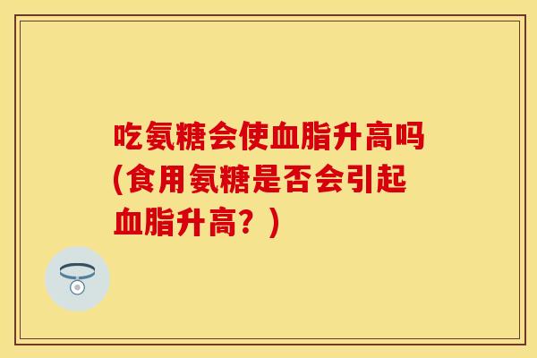 吃氨糖会使血脂升高吗(食用氨糖是否会引起血脂升高？)