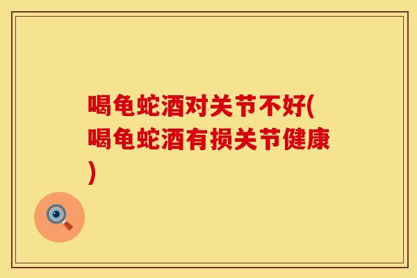 喝龟蛇酒对关节不好(喝龟蛇酒有损关节健康)