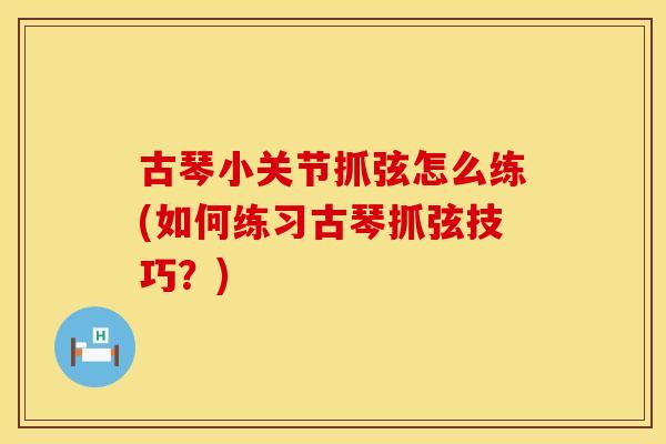 古琴小关节抓弦怎么练(如何练习古琴抓弦技巧？)