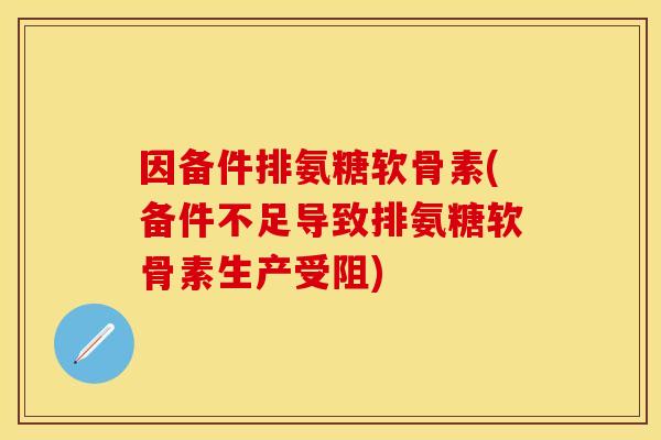 因备件排氨糖软骨素(备件不足导致排氨糖软骨素生产受阻)