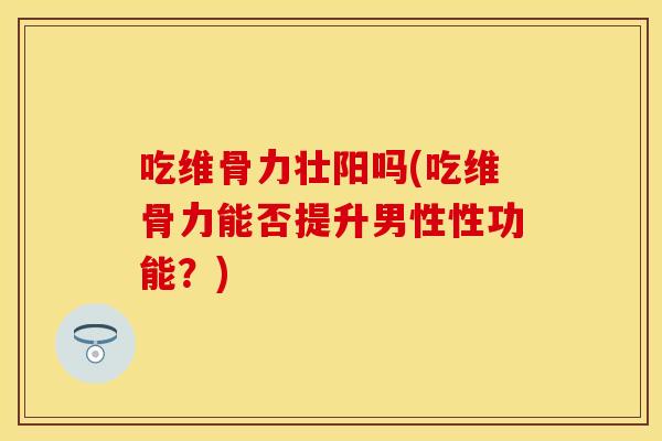 吃维骨力壮阳吗(吃维骨力能否提升男性性功能？)
