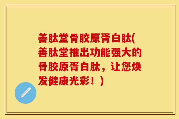 善肽堂骨胶原胥白肽(善肽堂推出功能强大的骨胶原胥白肽，让您焕发健康光彩！)