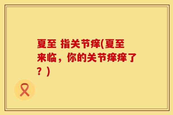 夏至 指关节痒(夏至来临，你的关节痒痒了？)