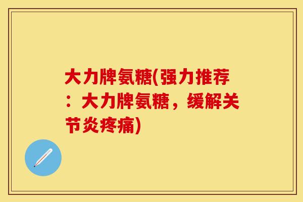大力牌氨糖(强力推荐：大力牌氨糖，缓解关节炎疼痛)