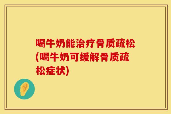 喝牛奶能治疗骨质疏松(喝牛奶可缓解骨质疏松症状)